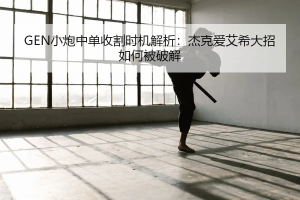 GEN小炮中单收割时机解析：杰克爱艾希大招如何被破解