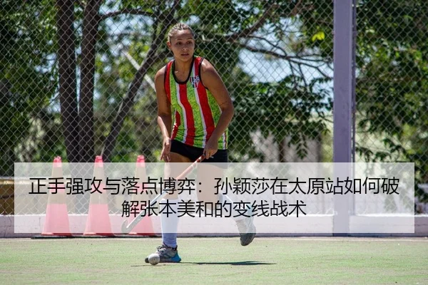 正手强攻与落点博弈：孙颖莎在太原站如何破解张本美和的变线战术